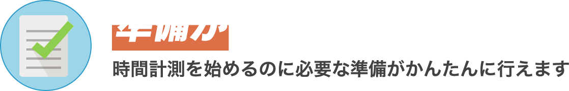 準備がかんたん 時間計測を始めるのに必要な準備がかんたんに行えます